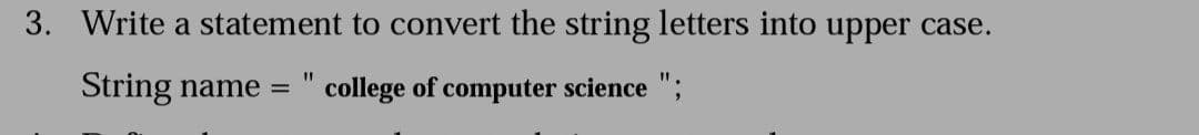 3. Write a statement to convert the string letters into upper case.
String name =
college of computer science ";
