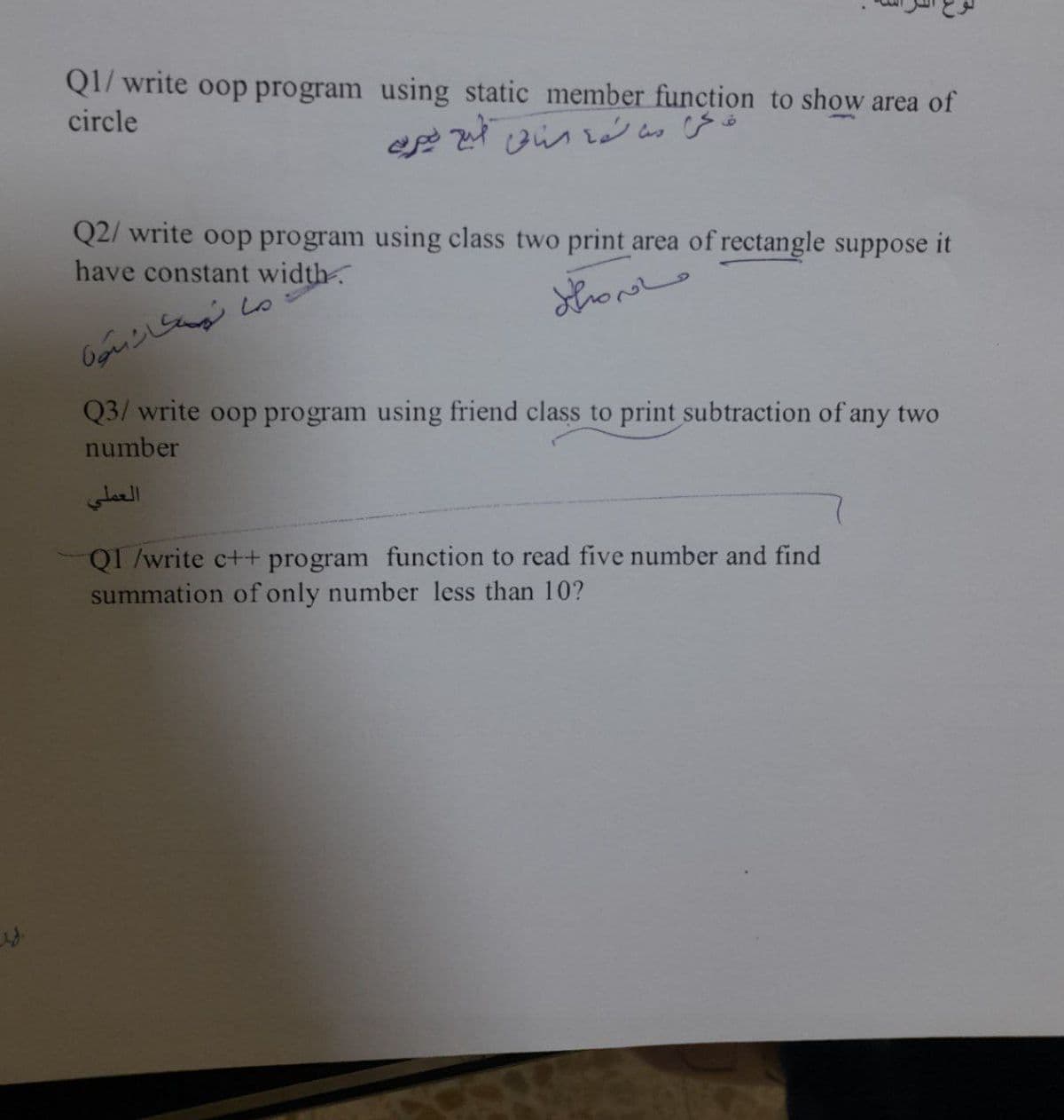 Q1/ write oop program using static member function to show area of
circle
Q2/ write oop program using class two print area of rectangle suppose it
have constant width
Q3/ write oop program using friend class to print subtraction of any two
number
Q1 /write c++ program function to read five number and find
summation of only number less than 10?
ما تمسكان ستون
تجمعات
العملي
طبع بیرسه
ق حرام است و استانی
سافه منطل