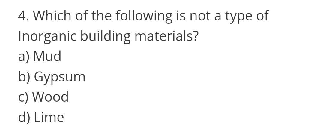 4. Which of the following is not a type of
Inorganic building materials?
a) Mud
b) Gypsum
c) Wood
d) Lime
