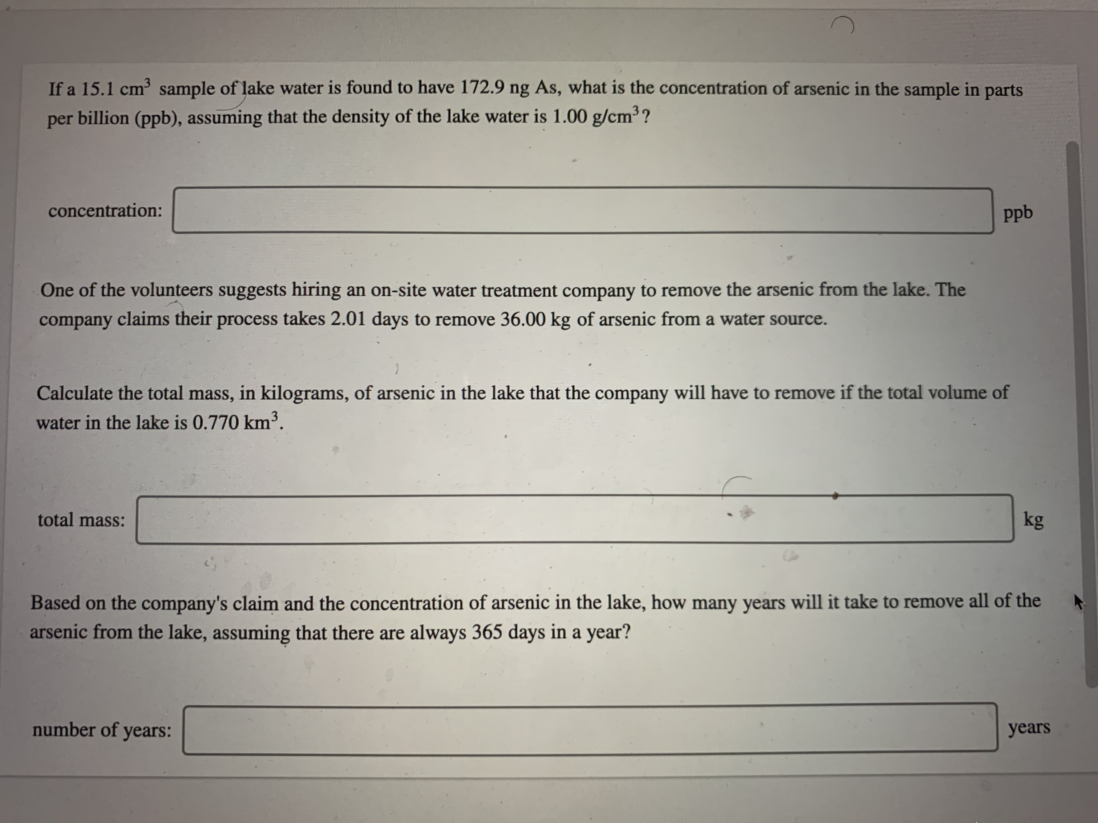 If a 15.1 cm sample of lake water is found to have 172.9 ng As, what is the concentration of arsenic in the sample in parts
per billion (ppb), assuming that the density of the lake water is 1.00 g/cm3?
concentration:
ppb
