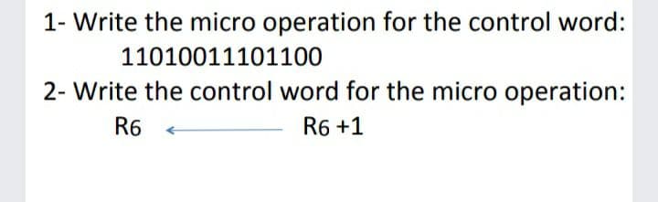 1- Write the micro operation for the control word:
11010011101100
2- Write the control word for the micro operation:
R6
R6 +1
