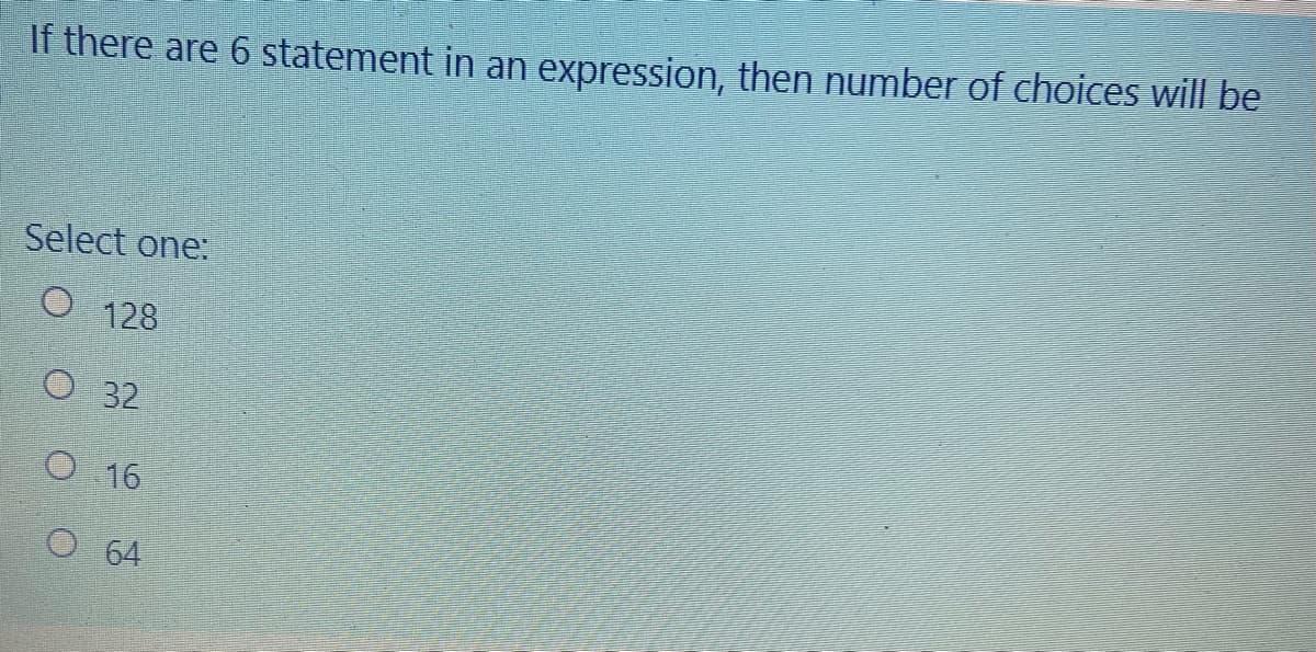 If there are 6 statement in an expression, then number of choices will be
Select one:
O 128
O 32
O 16
O 64
