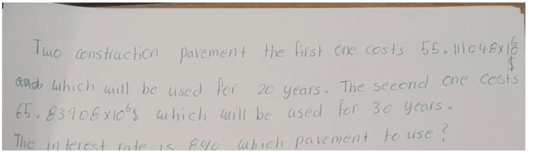 Tuo (enstraction pavement Hhe first one costs 55.111048x18
pavement the first one costs 55. c46x18
oud luhich uill be used for 20 years The second cne Costs
6b.83906x10s ahich will be used for 30 years.
The in terest rate is 89o luhich pavement to use
