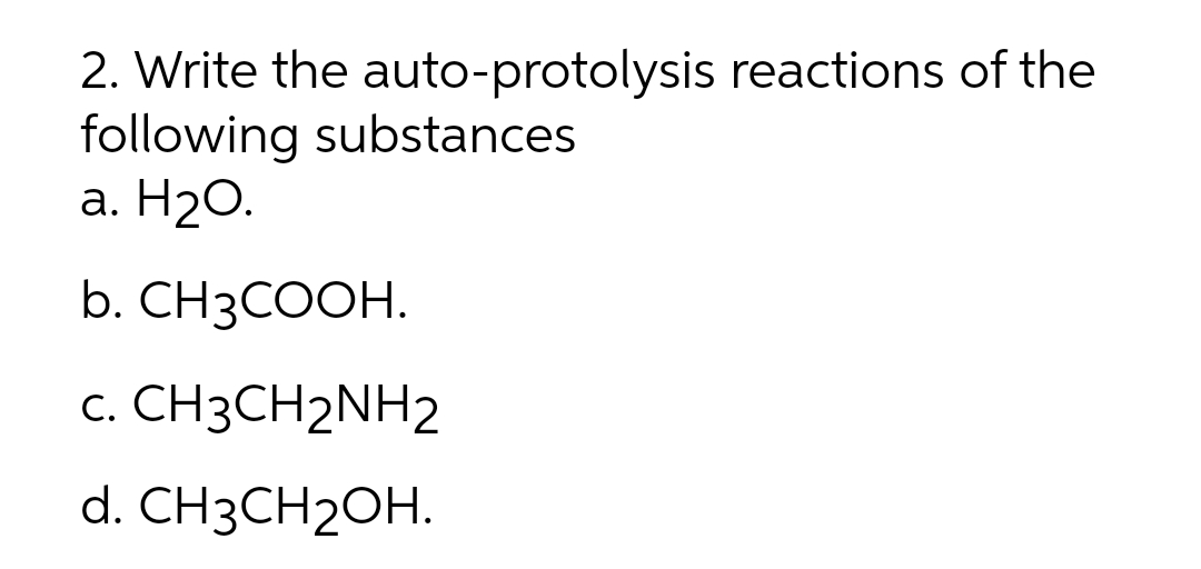 2. Write the auto-protolysis reactions of the
following substances
а. Н2О.
b. CH3COOH.
С.
CH3CH2NH2
d. CH3CH2OH.
