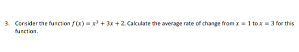 Consider the function f (x) = x³ + 3x + 2. Calculate the average rate of change from x = 1 to x = 3 for this
function.
