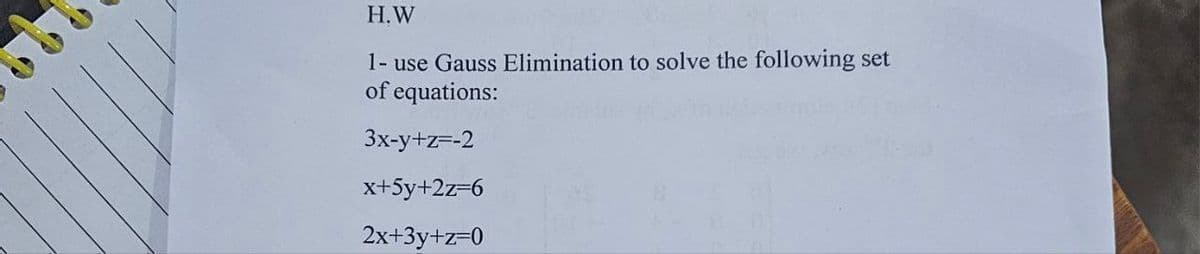 H.W
1- use Gauss Elimination to solve the following set
of equations:
3x-y+z=-2
x+5y+2z=6
2x+3y+z=0