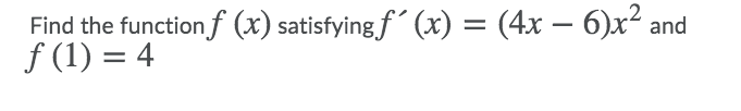 Find the function f (x) satisfying f´ (x) = (4x – 6)x²
f (1) = 4
and
