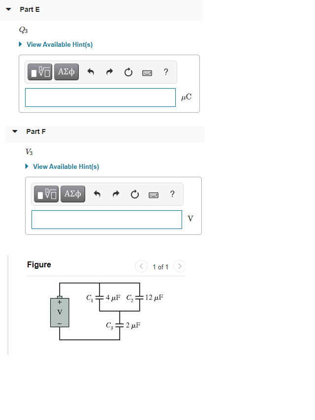 Part E
Q3
• View Available Hint(s)
?
µC
Part F
V3
• View Available Hint(s)
?
V
Figure
1 of 1 >
C+4 µF C, 12 µF
C;+2 µF
