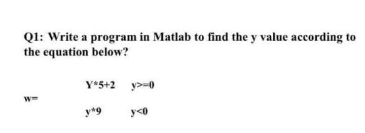 Q1: Write a program in Matlab to find the y value according to
the equation below?
Y*5+2 y>=0
w=
y*9
y<0
