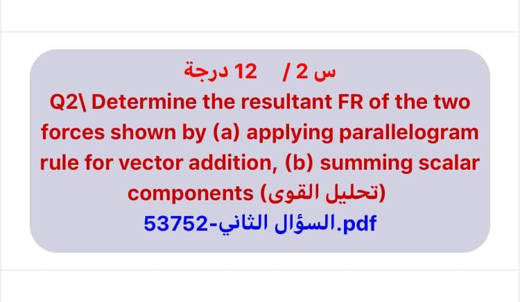 س 2/ 12 درجة
Q2\ Determine the resultant FR of the two
forces shown by (a) applying parallelogram
rule for vector addition, (b) summing scalar
components (sgäJu)
pdf.السؤال الثاني-53752
