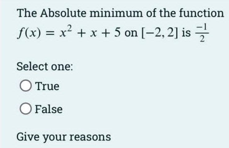 The Absolute minimum of the function
x² + x + 5 on [-2, 2] is
f(x) =
Select one:
O True
O False
Give your reasons