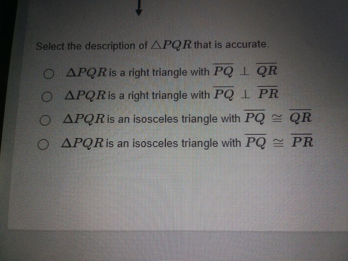 Select the description of APQR that is accurate.
O APORIS a right triangle with PQ 1 QR
O APQRİS a right triangle with PQ 1 PR
O APORIS an isosceles triangle with PO QR
O APQRİS an isosceles triangle with PQ2 PR
