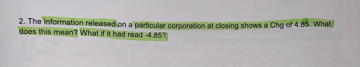 2. The information released on a particular corporation at closing shows a Chg of 4.85. What
does this mean? What if it had read -4.85?