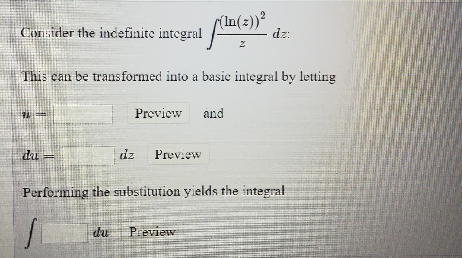 (In(z))²
dz:
Consider the indefinite integral
This can be transformed into a basic integral by letting
Preview
and
du
dz
Preview
Performing the substitution yields the integral
du
Preview
