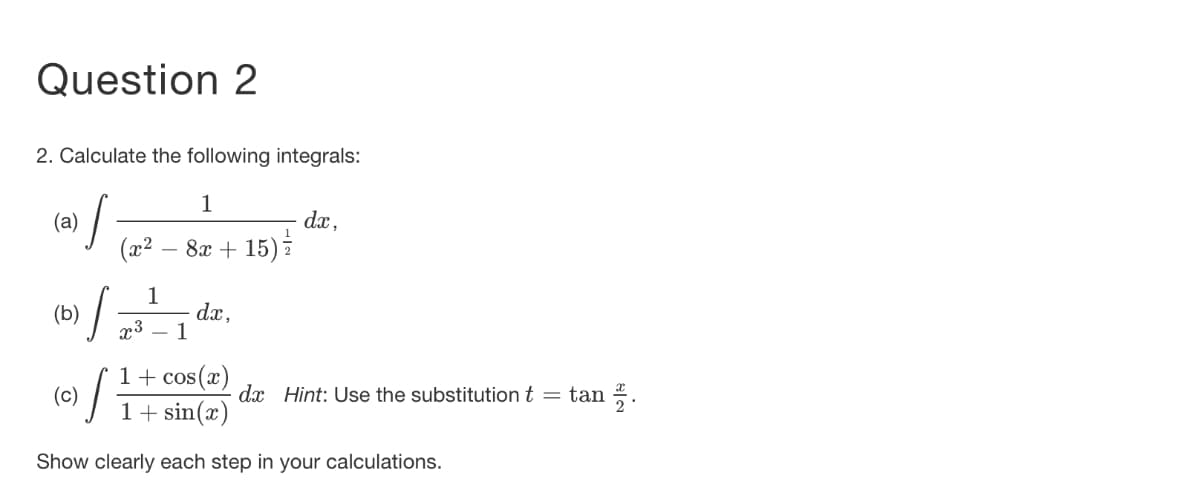 Question 2
2. Calculate the following integrals:
1
dx,
8x + 15) i
(а)
(x2
1
dx,
- 1
(b)
x3
1+ cos(x)
(c)
1+ sin(x)
dx Hint: Use the substitution t = tan .
Show clearly each step in your calculations.
