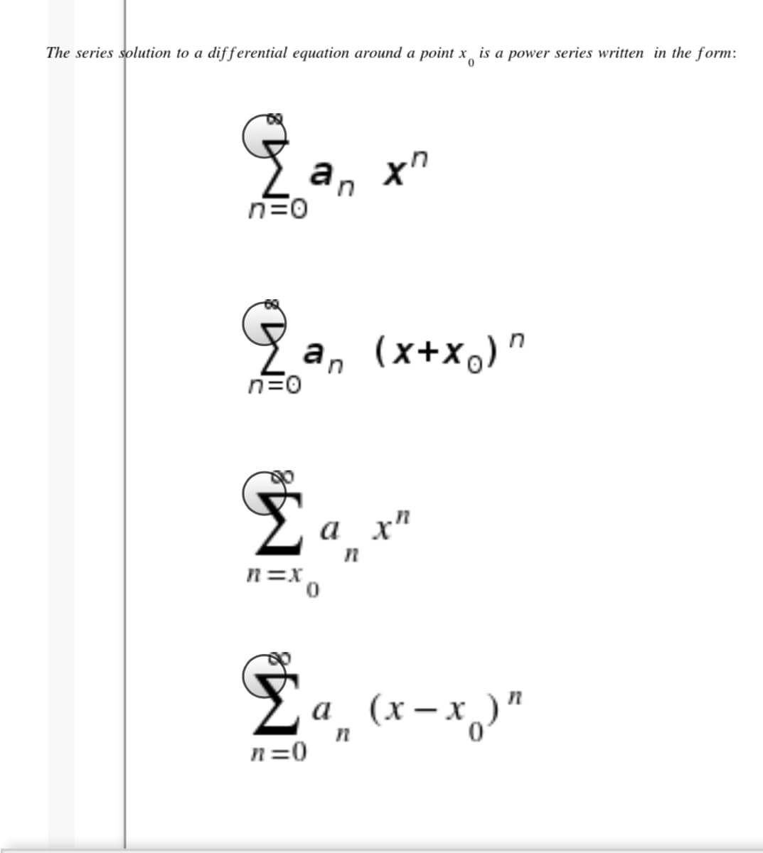 The series solution to a differential equation around a point x is a power series written in the form:
a
n=0
a
n=0
(x+x,)"
a x"
n=x
(x – x,)"
a
n=0
