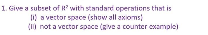 1. Give a subset of R2 with standard operations that is
(i) a vector space (show all axioms)
(ii) not a vector space (give a counter example)
