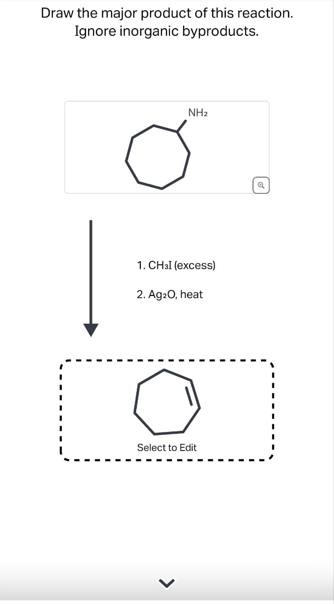 Draw the major product of this reaction.
Ignore inorganic byproducts.
NH2
1. CHзI (excess)
2. Ag2O, heat
Select to Edit
>