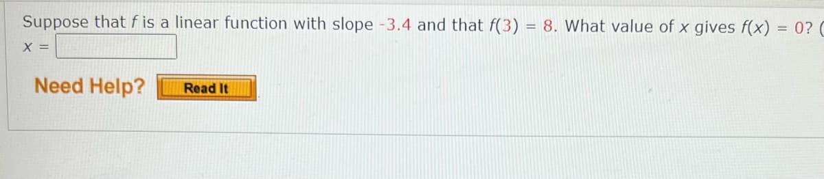 Suppose that f is a linear function with slope -3.4 and that f(3) = 8. What value of x gives f(x) = 0? C
%3D
X =
Need Help?
Read It
