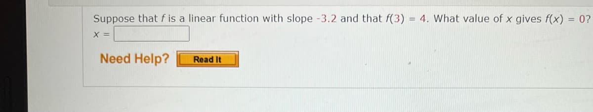 Suppose that f is a linear function with slope -3.2 and that f(3)
= 4. What value of x gives f(x) = 0?
X =
Need Help?
Read It
