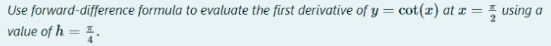 Use forward-difference formula to evaluate the first derivative of y = cot(x) at x = 5 using a
value of h = .
