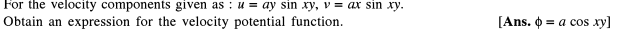 For the velocity components given as : u = ay sin xy, v = ax sin xy.
Obtain an expression for the velocity potential function.
[Ans. o
= a cos xy]
