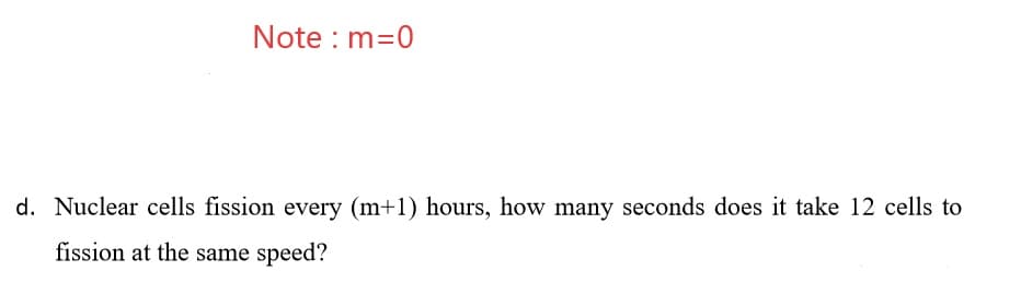 Note : m=0
d. Nuclear cells fission every (m+1) hours, how many seconds does it take 12 cells to
fission at the same speed?
