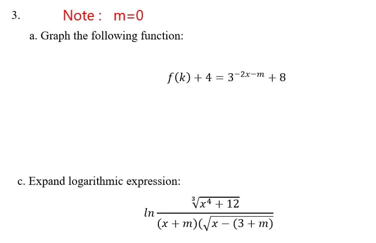 Note : m=0
a. Graph the following function:
f(k) + 4 = 3-2x-m + 8
%3D
c. Expand logarithmic expression:
Vx4 + 12
In-
(х + m)(x — (3 + т)
3.
