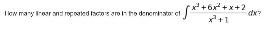 x³ + 6x² + x + 2
How many linear and repeated factors are in the denominator of
x³ +1
