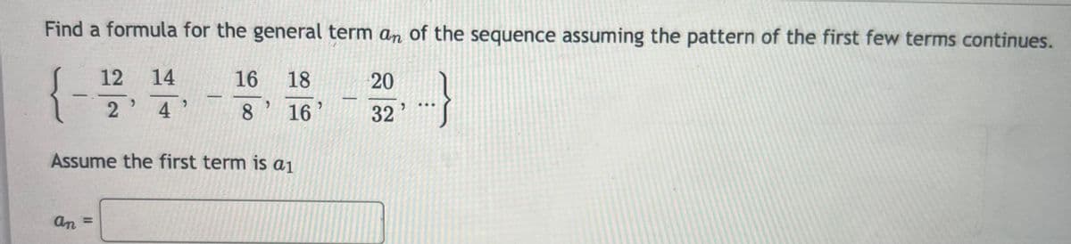 Find a formula for the general term an of the sequence assuming the pattern of the first few terms continues.
16 18
{--
...}
8
16
Assume the first term is a₁
an =
12 14
2' 4'
-
20
32