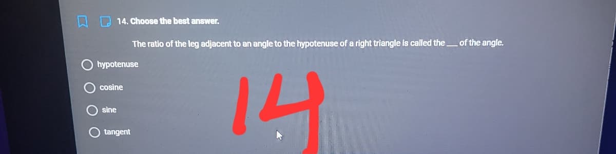 E 14. Choose the best answer.
The ratio of the leg adjacent to an angle to the hypotenuse of a right triangle is called theof the angle.
hypotenuse
14
cosine
sine
tangent
O O O O
