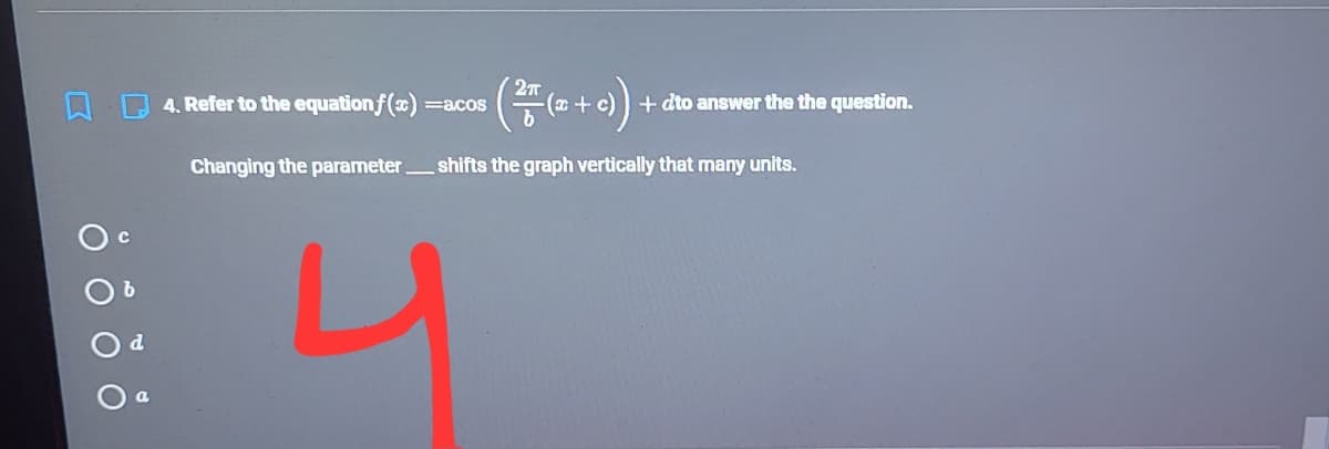 4. Refer to the equationf(x) =acos
(a + c)) + dto answer the the question.
Changing the parameter
shifts the graph vertically that many units.
d
O O
