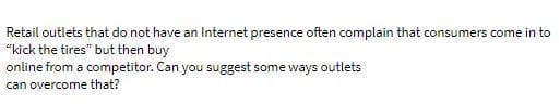 Retail outlets that do not have an Internet presence often complain that consumers come in to
"kick the tires" but then buy
online from a competitor. Can you suggest some ways outlets
can overcome that?
