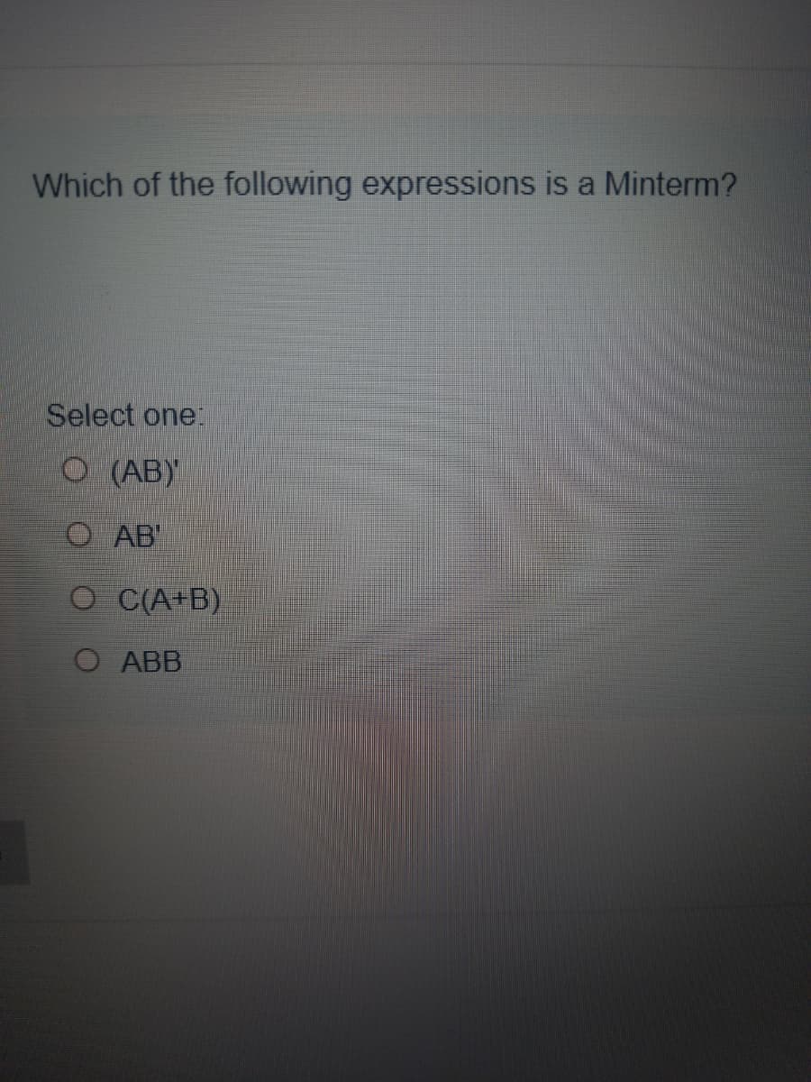 Which of the following expressions is a Minterm?
Select one:
O (AB)'
O AB'
O C(A+B)
ABB
