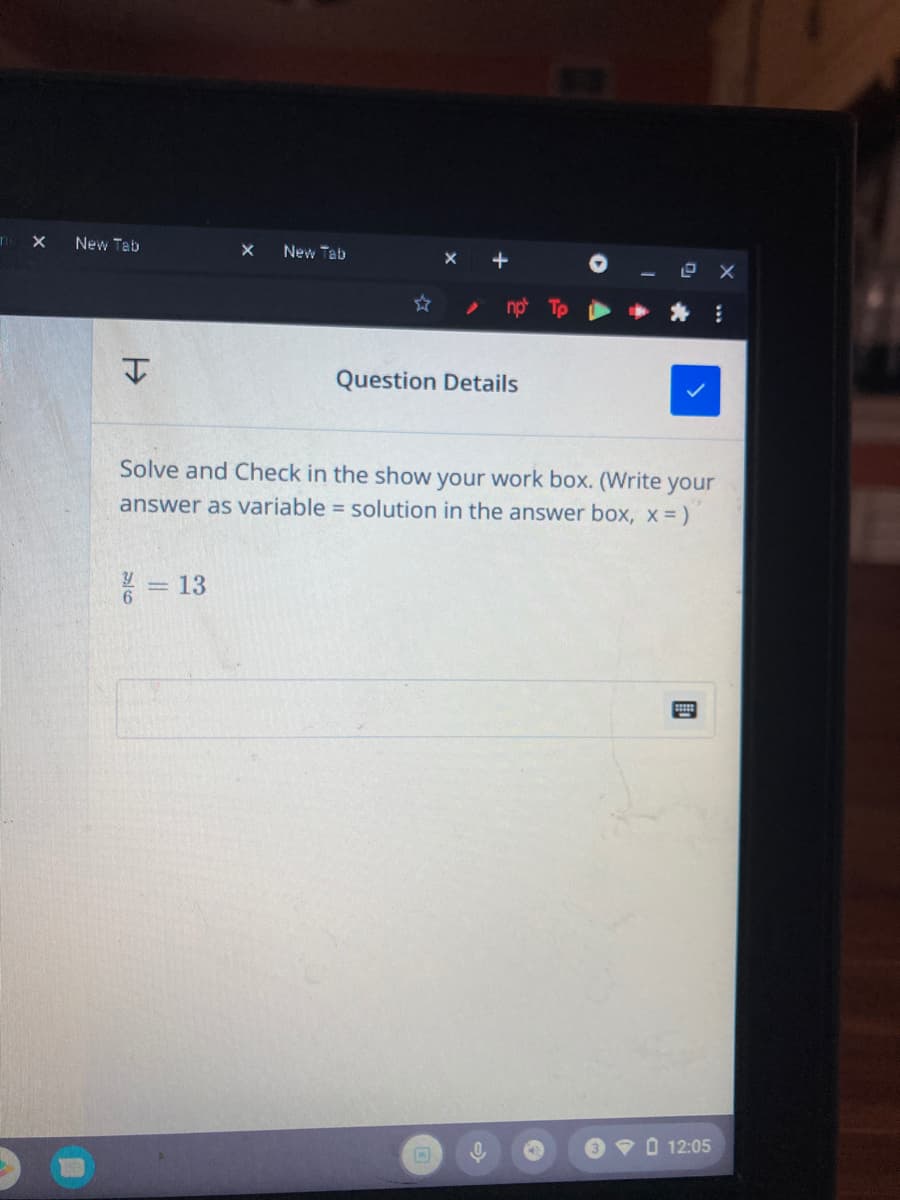 New Tab
New Tab
Question Details
Solve and Check in the show your work box. (Write your
answer as variable = solution in the answer box, x = )
* = 13
O 9 O 12:05
