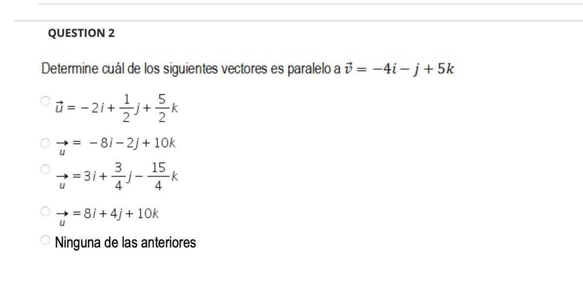 QUESTION 2
Determine cuál de los siguientes vectores es paralelo a i = –4i – j+5k
1
5
ů = - 2i+
-j+
-k
- 8i - 2j+ 10k
3
+ = 3i+
15
-
+ = 8i + 4j + 10k
Ninguna de las anteriores
