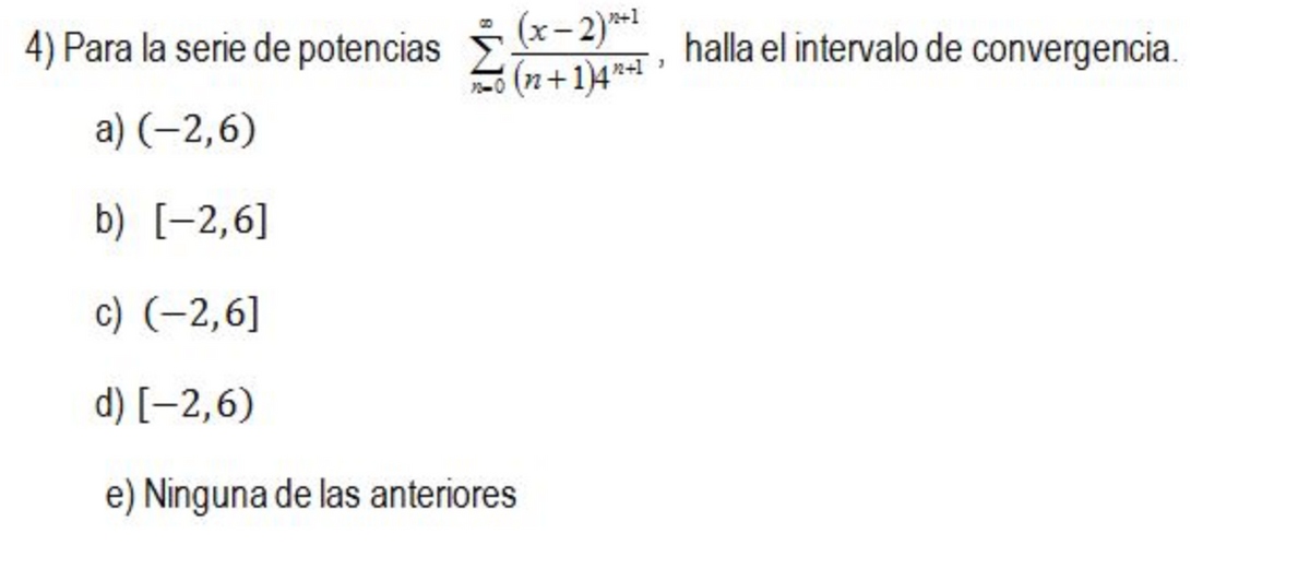 (x- 2)*1
S (2 +1)4*T »
4) Para la serie de potencias
halla el intervalo de convergencia.
a) (–2,6)
b) [-2,6]
c) (-2,6]
d) [-2,6)
e) Ninguna de las anteriores
