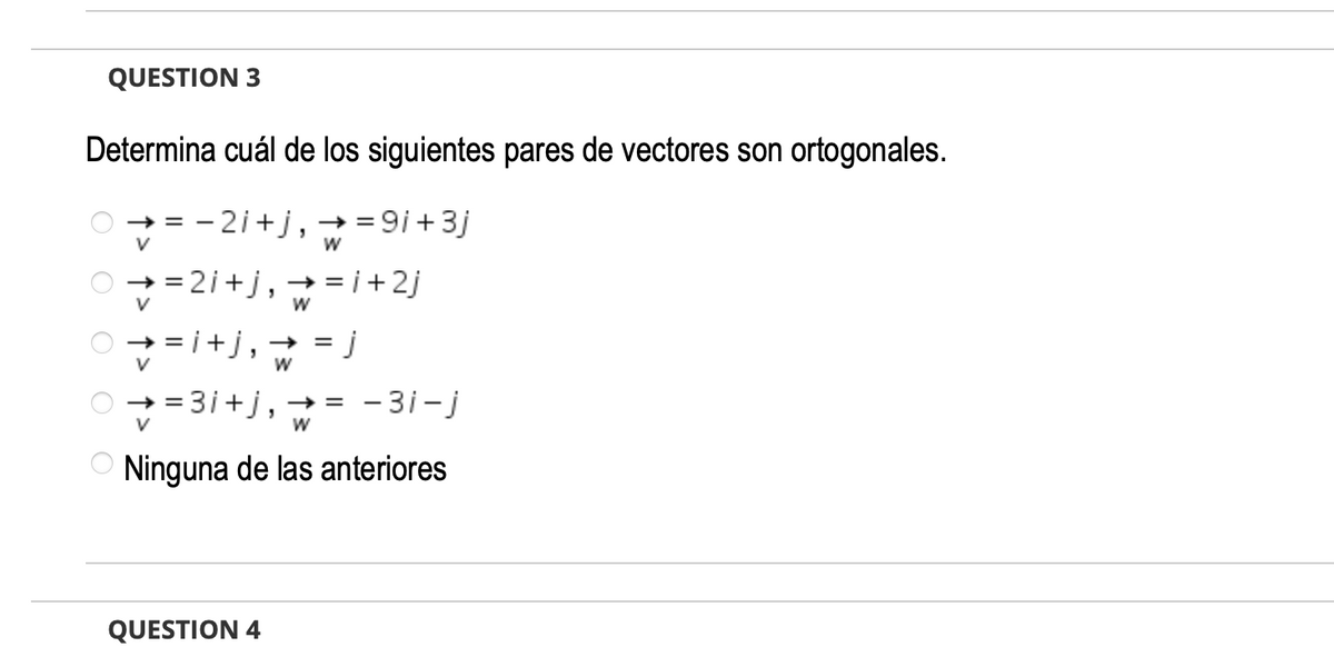 QUESTION 3
Determina cuál de los siguientes pares de vectores son ortogonales.
2i+j, → = 9 + 3j
V
O + =2i+j, + = i + 2j
V
= i+j,→
+ = 3i+j, → = -3i-j
Ninguna de las anteriores
QUESTION 4
