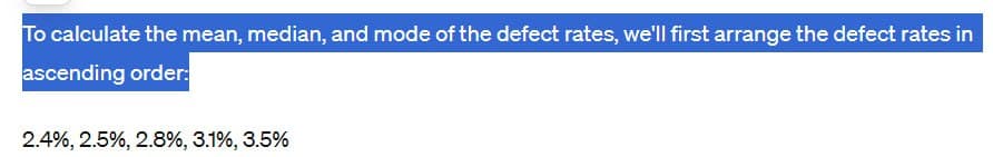 To calculate the mean, median, and mode of the defect rates, we'll first arrange the defect rates in
ascending order:
2.4%, 2.5%, 2.8%, 3.1%, 3.5%