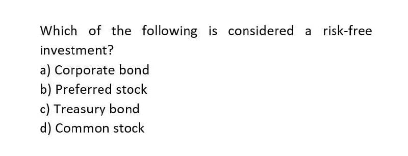 Which of the following is considered a risk-free
investment?
a) Corporate bond
b) Preferred stock
c) Treasury bond
d) Common stock