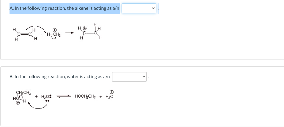 A. In the following reaction, the alkene is acting as a/n
+
B. In the following reaction, water is acting as a/n
CCH3
+ H20:
HOCHCH3 + H3o
