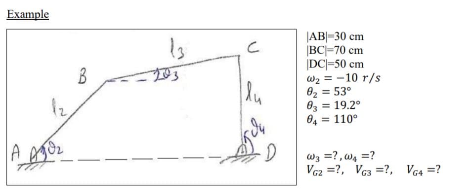 Example
|AB|=30 cm
|BC|=70 cm
|DC|=50 cm
w2 = -10 r/s
02 = 53°
Өз
B
03 = 19.2°
= 110°
04
A
W3 =?, w4 =?
VG2 =?, Vc3 =?, VG4 =?
