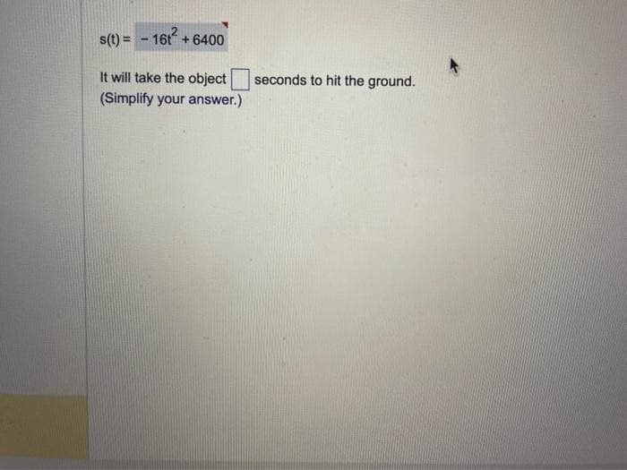 s(t) = - 16t² + 6400
It will take the object
(Simplify your answer.)
seconds to hit the ground.