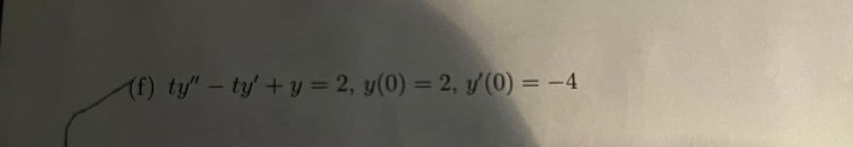 (f) ty" - ty' + y = 2, y(0) = 2, y' (0) = -4