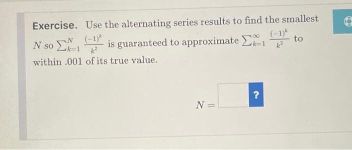 Exercise. Use the alternating series results to find the smallest
N so E
N (-1)
(-1)*
to
is guaranteed to approximate E1
within .001 of its true value.
N =
