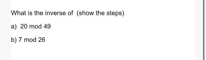 What is the inverse of (show the steps)
a) 20 mod 49
b) 7 mod 26
