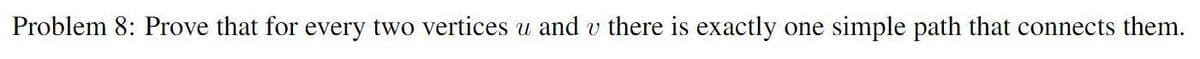 Problem 8: Prove that for every two vertices u and v there is exactly one simple path that connects them.
