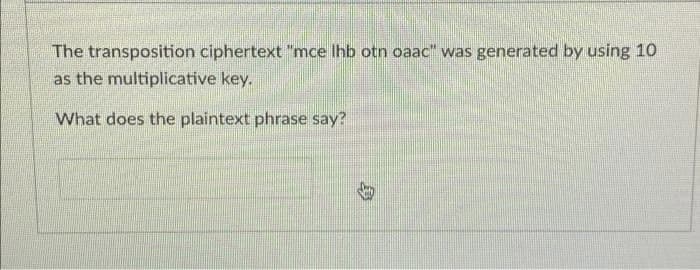 The transposition ciphertext "mce Ihb otn oaac" was generated by using 10
as the multiplicative key.
What does the plaintext phrase say?
