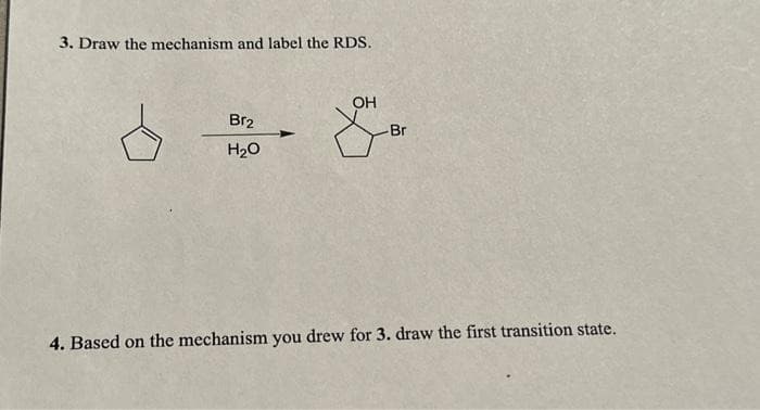 3. Draw the mechanism and label the RDS.
Br₂
H₂O
➤
OH
-Br
4. Based on the mechanism you drew for 3. draw the first transition state.