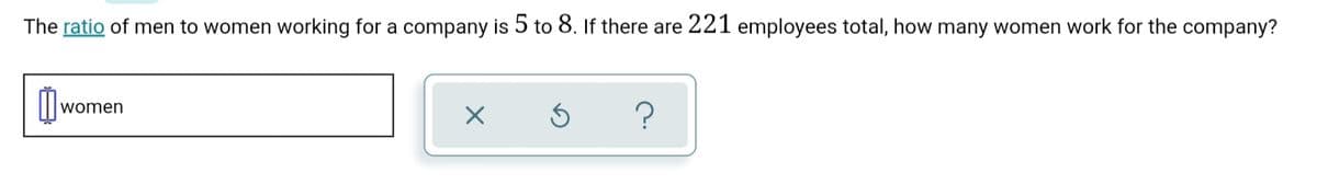 The ratio of men to women working for a company is 5 to 8. If there are 221 employees total, how many women work for the company?
women
?
